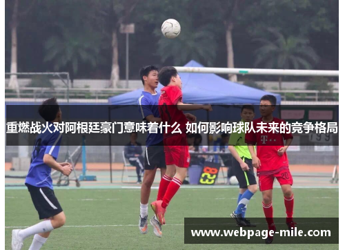 重燃战火对阿根廷豪门意味着什么 如何影响球队未来的竞争格局 重燃战火对阿根廷豪门意味着什么 如何影响球队未来的竞争格局