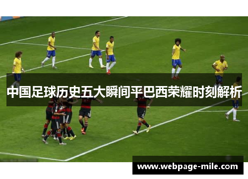 中国足球历史五大瞬间平巴西荣耀时刻解析 中国足球历史五大瞬间平巴西荣耀时刻解析