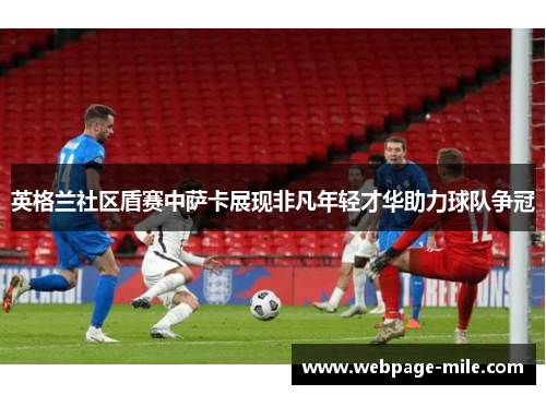 英格兰社区盾赛中萨卡展现非凡年轻才华助力球队争冠 英格兰社区盾赛中萨卡展现非凡年轻才华助力球队争冠