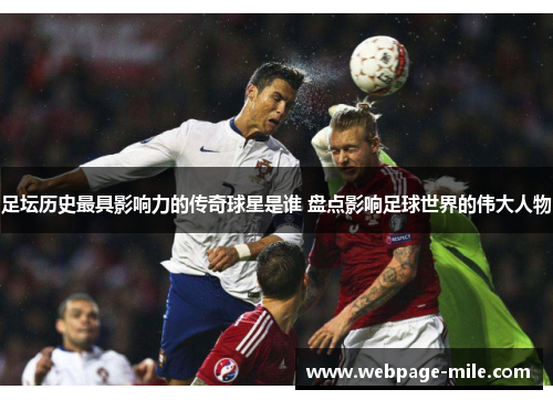 足坛历史最具影响力的传奇球星是谁 盘点影响足球世界的伟大人物 足坛历史最具影响力的传奇球星是谁 盘点影响足球世界的伟大人物