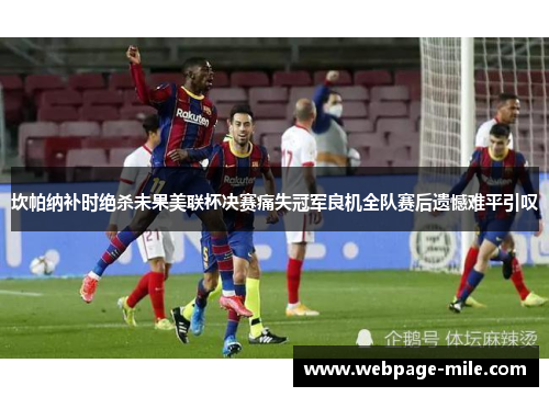 坎帕纳补时绝杀未果美联杯决赛痛失冠军良机全队赛后遗憾难平引叹