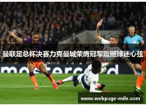 曼联足总杯决赛力克曼城荣膺冠军震撼球迷心弦