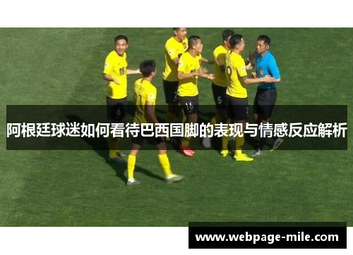 阿根廷球迷如何看待巴西国脚的表现与情感反应解析 阿根廷球迷如何看待巴西国脚的表现与情感反应解析